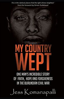 Komanapalli, J: My Country Wept: One Man's Incredible Story of Finding Faith, Hope and Forgiveness in the Burundian Civil War