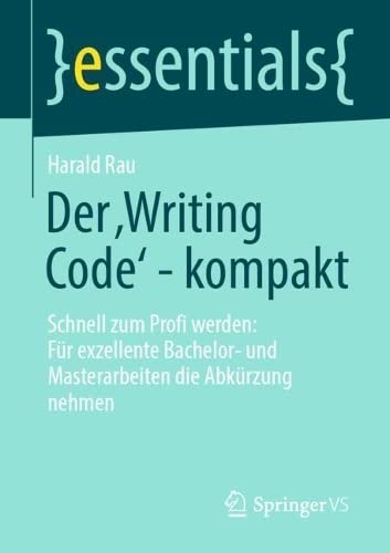 Der ‚Writing Code’ - kompakt: Schnell zum Profi werden: Für exzellente Bachelor- und Masterarbeiten die Abkürzung nehmen (essentials)