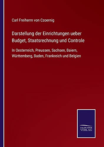 Darstellung der Einrichtungen ueber Budget, Staatsrechnung und Controle: In Oesterreich, Preussen, Sachsen, Baiern, Württemberg, Baden, Frankreich und Belgien