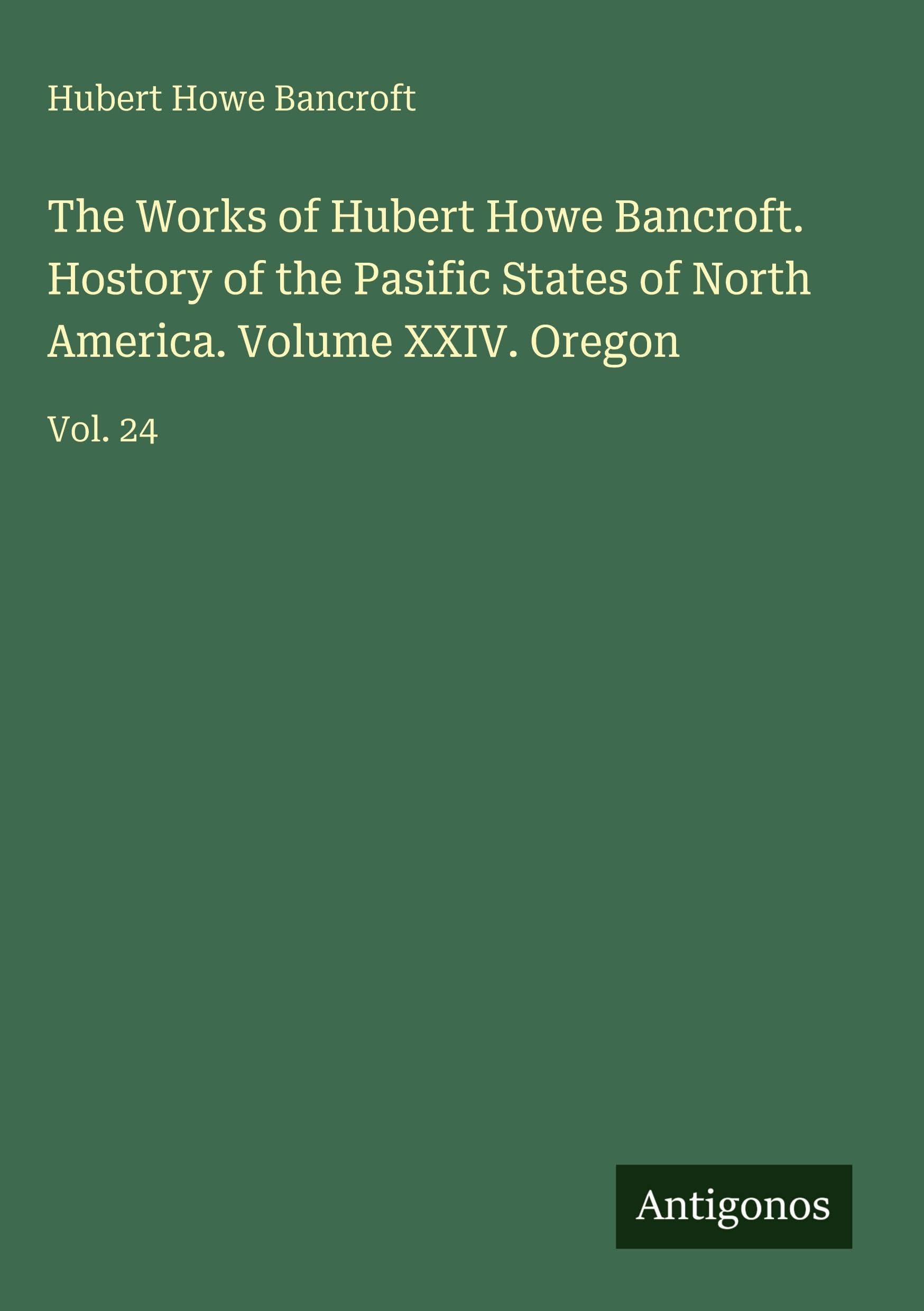 The Works of Hubert Howe Bancroft. Hostory of the Pasific States of North America. Volume XXIV. Oregon: Vol. 24