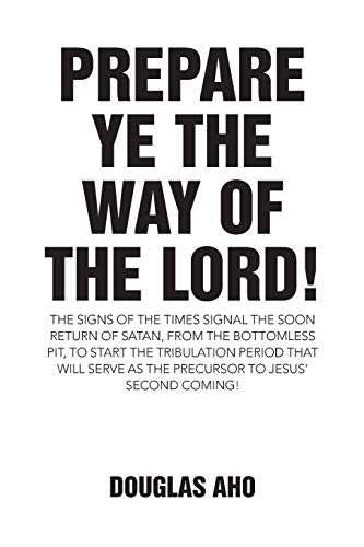 Prepare Ye the Way of the Lord!: The Signs of the Times Signal the Soon Return of Satan, from the Bottomless Pit, to Start the Tribulation Period that ... as the Precursor to Jesus' Second Coming!