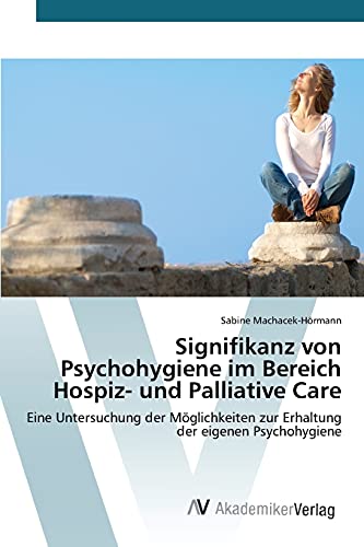 Signifikanz von Psychohygiene im Bereich Hospiz- und Palliative Care: Eine Untersuchung der Möglichkeiten zur Erhaltung der eigenen Psychohygiene