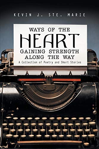 Ways of the Heart Gaining Strength Along the Way: A Collection of Poetry and Short Stories