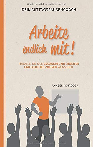 Arbeite endlich mit!: Für alle, die sich engagierte »Mit-Arbeiter« und echte »Teil-Nehmer« wünschen - Aus der Reihe: »Dein Mittagspausen-Coach«
