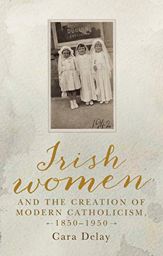 Irish women and the creation of modern Catholicism, 1850-1950