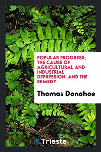 Popular progress; the cause of agricultural and industrial depression, and the remedy