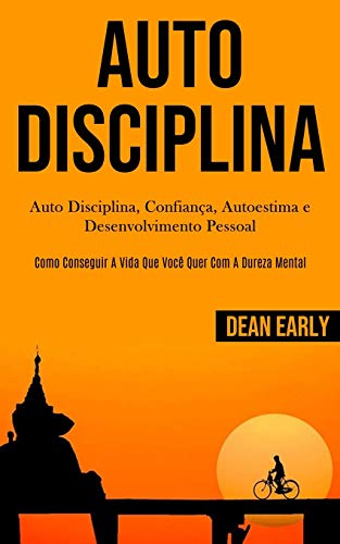 Auto Disciplina: Auto Disciplina, confiança, autoestima e desenvolvimento pessoal (Como conseguir a vida que você quer com a dureza mental)