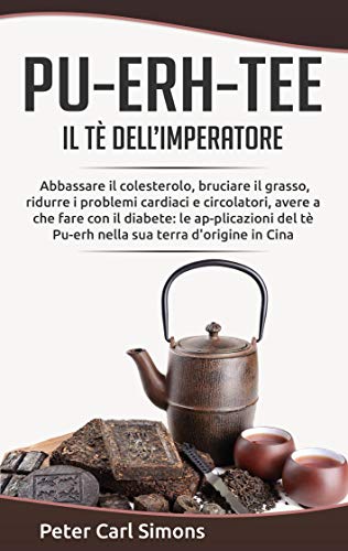 Pu-Erh-Tee - il tè dell'imperatore: Abbassare il colesterolo, bruciare il grasso, ridurre i problemi cardiaci e circolatori, avere a che fare con il ... tè Pu-erh nella sua terra d'origine in Cina