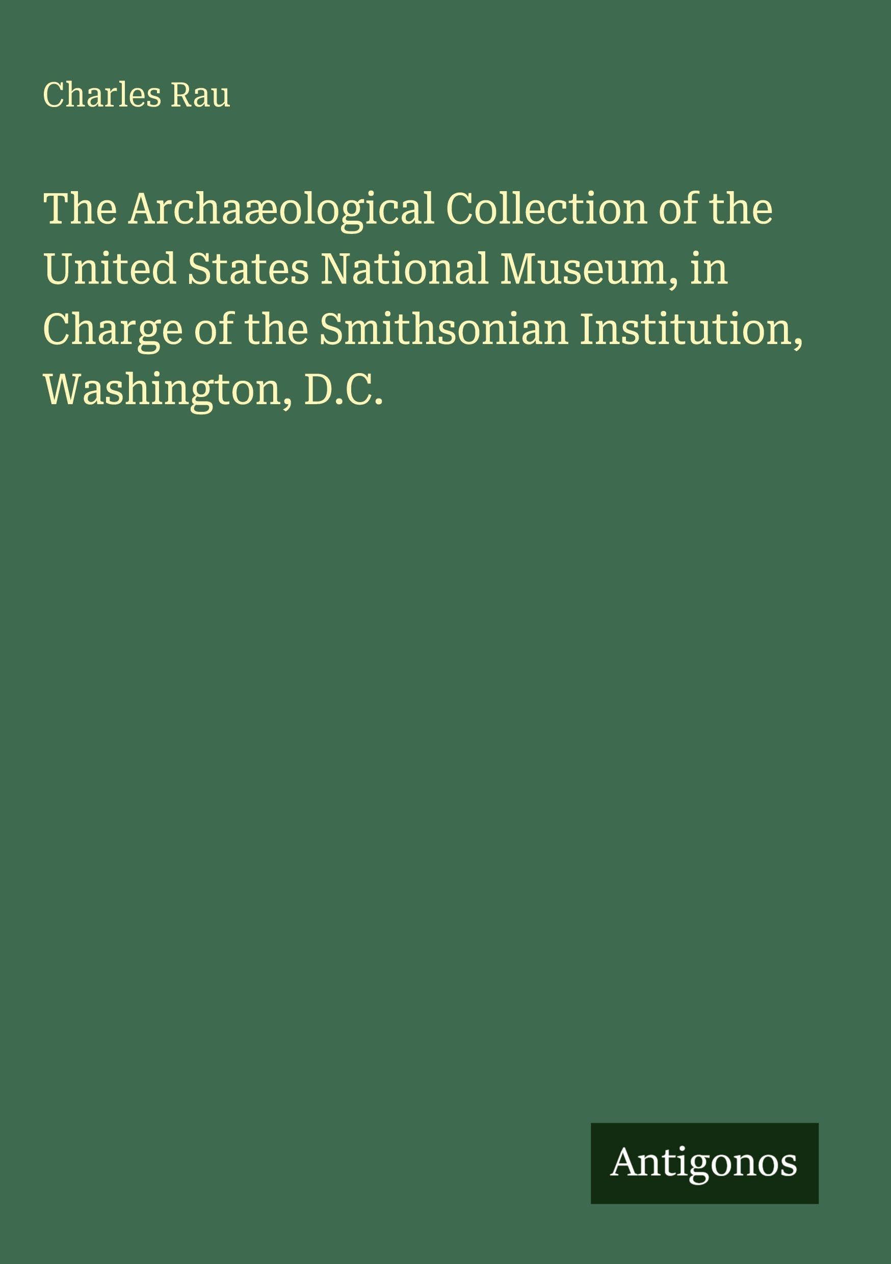 The Archaæological Collection of the United States National Museum, in Charge of the Smithsonian Institution, Washington, D.C.