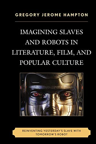 Imagining Slaves and Robots in Literature, Film, and Popular Culture: Reinventing Yesterday's Slave with Tomorrow's Robot