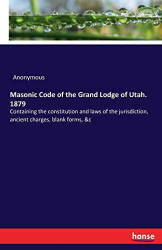 Masonic Code of the Grand Lodge of Utah. 1879: Containing the constitution and laws of the jurisdiction, ancient charges, blank forms, &c