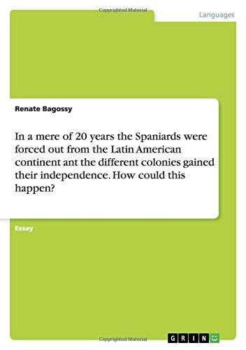 In a mere of 20 years the Spaniards were forced out from the Latin American continent ant the different colonies gained their independence. How could this happen?