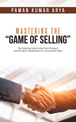 Mastering the “Game of Selling”: The Step-by-Step Guide from Prospect Identification, Negotiation to Closing the Sales