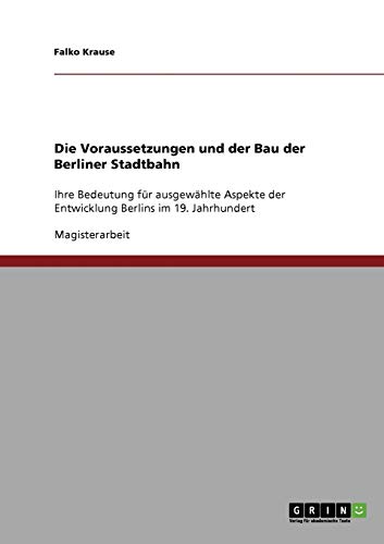 Die Voraussetzungen und der Bau der Berliner Stadtbahn: Ihre Bedeutung für ausgewählte Aspekte der Entwicklung Berlins im 19. Jahrhundert