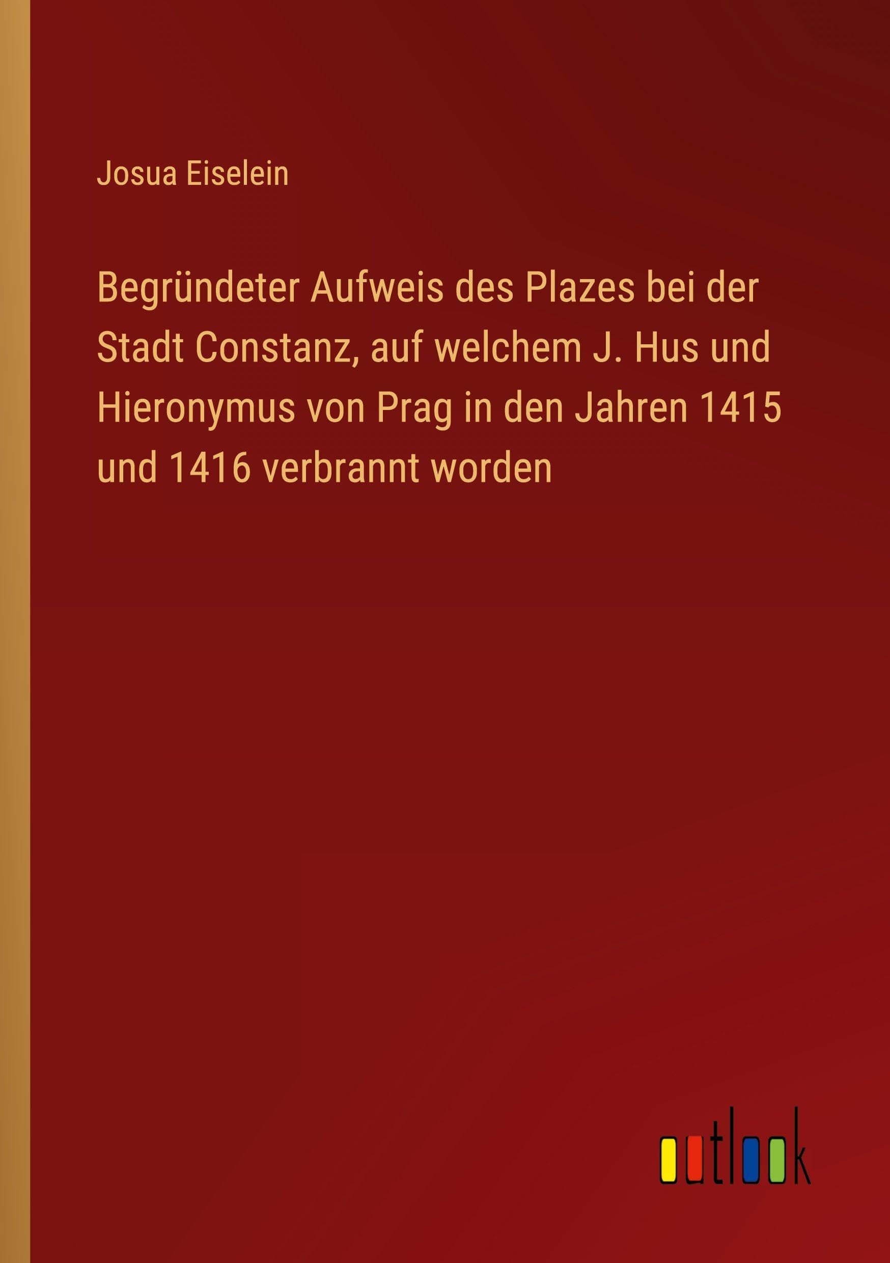 Begründeter Aufweis des Plazes bei der Stadt Constanz, auf welchem J. Hus und Hieronymus von Prag in den Jahren 1415 und 1416 verbrannt worden
