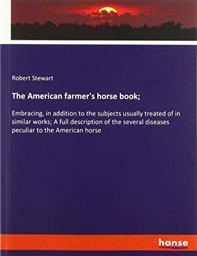 The American farmer's horse book;: Embracing, in addition to the subjects usually treated of in similar works; A full description of the several diseases peculiar to the American horse