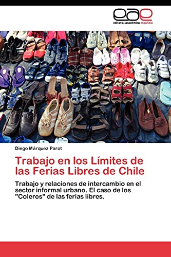 Trabajo en los Límites de las Ferias Libres de Chile: Trabajo y relaciones de intercambio en el sector informal urbano. El caso de los Coleros de las ferias libres.