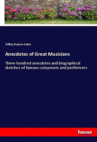 Anecdotes of Great Musicians: Three hundred anecdotes and biographical sketches of famous composers and performers