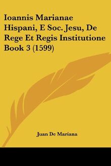 Ioannis Marianae Hispani, E Soc. Jesu, De Rege Et Regis Institutione Book 3 (1599)