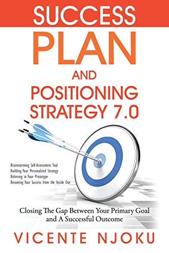 Success Plan and Positioning Strategy 7.0: Closing The Gap Between Your Primary Goal and A Successful Outcome