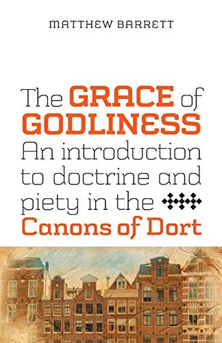The Grace of Godliness: An Introduction to Doctrine and Piety in the Canons of Dort