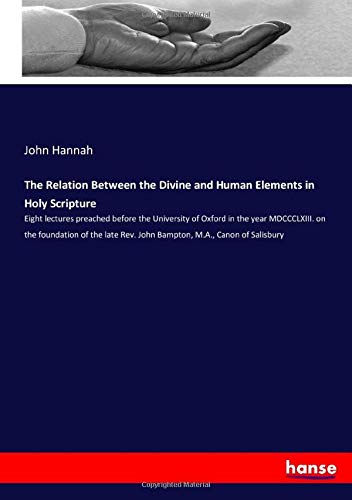 The Relation Between the Divine and Human Elements in Holy Scripture: Eight lectures preached before the University of Oxford in the year MDCCCLXIII. ... Rev. John Bampton, M.A., Canon of Salisbury