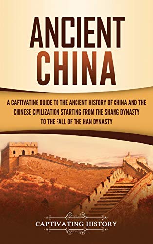 Captivating History Ancient China, A Captivating Guide To The Ancient History Of China And The Chinese Civilization Starting From The Shang Dynasty To The Fall Of The