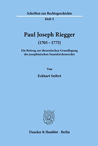 Paul Joseph Riegger (1705 - 1775).: Ein Beitrag zur theoretischen Grundlegung des josephinischen Staatskirchenrechts. (Schriften Zur Rechtsgeschichte, 5)