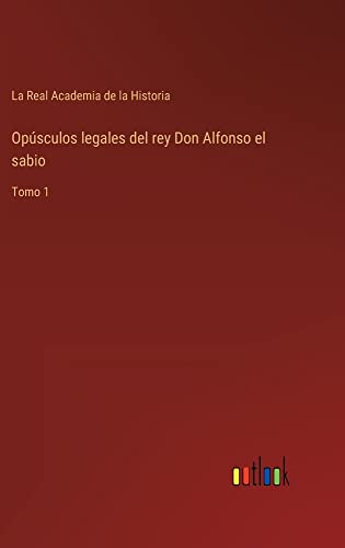Opúsculos legales del rey Don Alfonso el sabio: Tomo 1