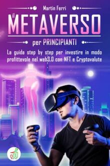 Metaverso Per Principianti: La guida step by step per investire in modo profittevole nel web3.0 con NFT e Criptovalute