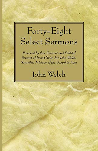 Forty-Eight Select Sermons: Preached by that Eminent and Faithful Servant of Jesus Christ, Mr. John Welch, Sometime Minister of the Gospel in Ayre