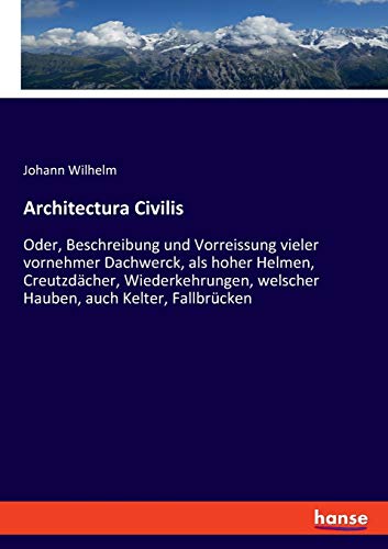 Architectura Civilis: Oder, Beschreibung und Vorreissung vieler vornehmer Dachwerck, als hoher Helmen, Creutzdächer, Wiederkehrungen, welscher Hauben, auch Kelter, Fallbrücken