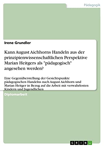 Kann August Aichhorns Handeln aus der prinzipienwissenschaftlichen Perspektive Marian Heitgers als pädagogisch angesehen werden?: Eine ... mit verwahrlosten Kindern und Jugendlichen