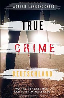 TRUE CRIME DEUTSCHLAND: Wahre Verbrechen echte Kriminalfälle Adrian Langenscheid 15 schockierende Kurzgeschichten aus dem wahren Leben