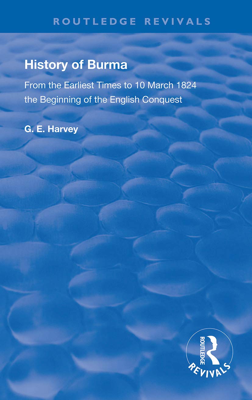 History of Burma: From the Earliest Times to 10 March 1824 The Beginning of the English Conquest (Routledge Revivals)