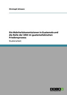 Die Wahrheitskommissionen in Guatemala und die Rolle der UNO im guatemaltekischen Friedensprozess