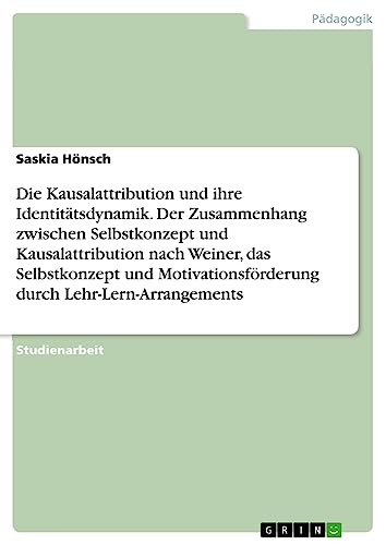 Die Kausalattribution und ihre Identitätsdynamik. Der Zusammenhang zwischen Selbstkonzept und Kausalattribution nach Weiner, das Selbstkonzept und Motivationsförderung durch Lehr-Lern-Arrangements