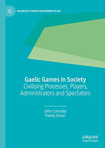 Gaelic Games in Society: Civilising Processes, Players, Administrators and Spectators (Palgrave Studies on Norbert Elias)