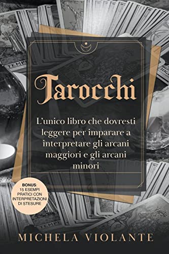 Tarocchi: L'unico libro che dovresti leggere per imparare a interpretare gli arcani maggiori e gli arcani minori. Bonus: 15 Esempi pratici con interpretazioni di stesure
