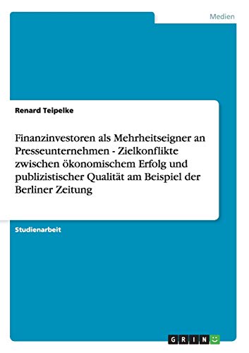 Finanzinvestoren als Mehrheitseigner an Presseunternehmen - Zielkonflikte zwischen ökonomischem Erfolg und publizistischer Qualität am Beispiel der Berliner Zeitung
