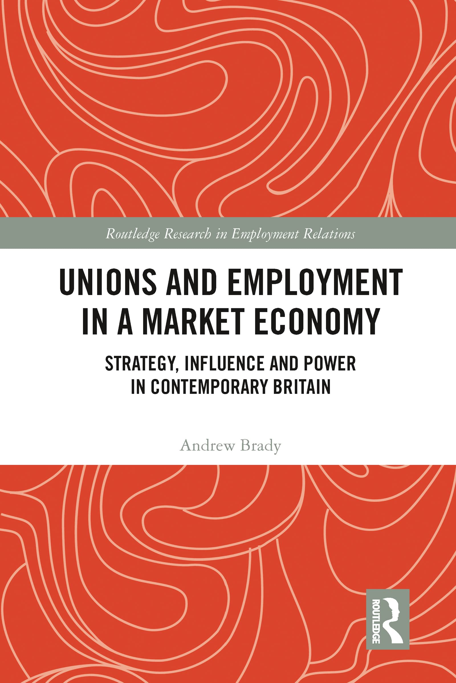 Unions and Employment in a Market Economy: Strategy, Influence and Power in Contemporary Britain (Routledge Research in Employment Relations)