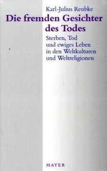 Die fremden Gesichter des Todes: Sterben, Tod und ewiges Leben in den Weltkulturen und Weltreligionen