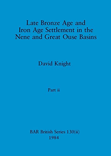 Late Bronze Age and Iron Age Settlement in the Nene and Great Ouse Basins, Part ii (BAR British)