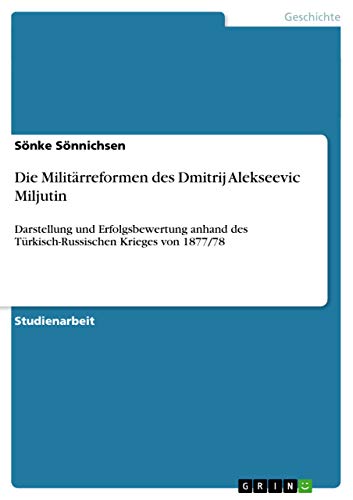Die Militärreformen des Dmitrij Alekseevic Miljutin: Darstellung und Erfolgsbewertung anhand des Türkisch-Russischen Krieges von 1877/78
