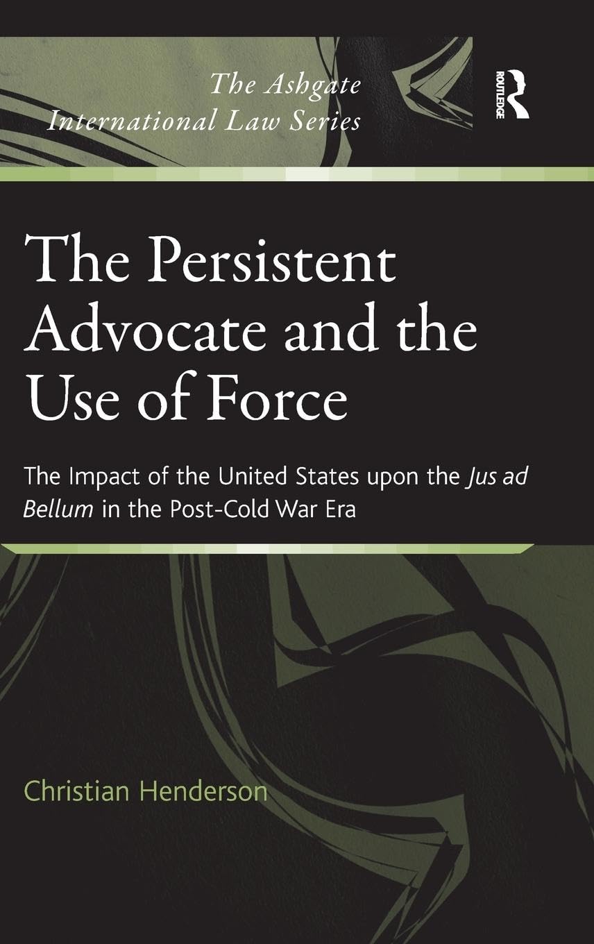 The Persistent Advocate and the Use of Force: The Impact of the United States upon the Jus ad Bellum in the Post-Cold War Era (The Ashgate International Law Series)