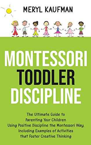 Montessori Toddler Discipline: The Ultimate Guide to Parenting Your Children Using Positive Discipline the Montessori Way, Including Examples of Activities that Foster Creative Thinking