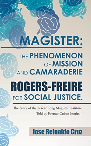 Magister: The Phenomenon of Mission and Camaraderie Rogers-Freire for Social Justice.: The Story of the 5-Year Long Magister Institute Told by Former Cuban Jesuits.