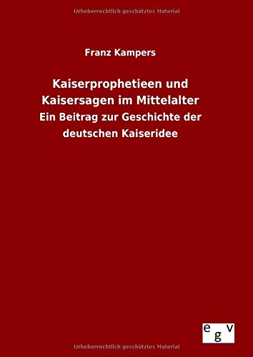 Kaiserprophetieen und Kaisersagen im Mittelalter: Ein Beitrag zur Geschichte der deutschen Kaiseridee
