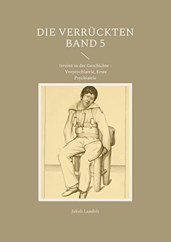 Die Verrückten Band 5: Irrsinn in der Geschichte - Vorpsychiatrie, Erste Psychiatrie (Die Verrückten - Irrsinn in der Geschichte)