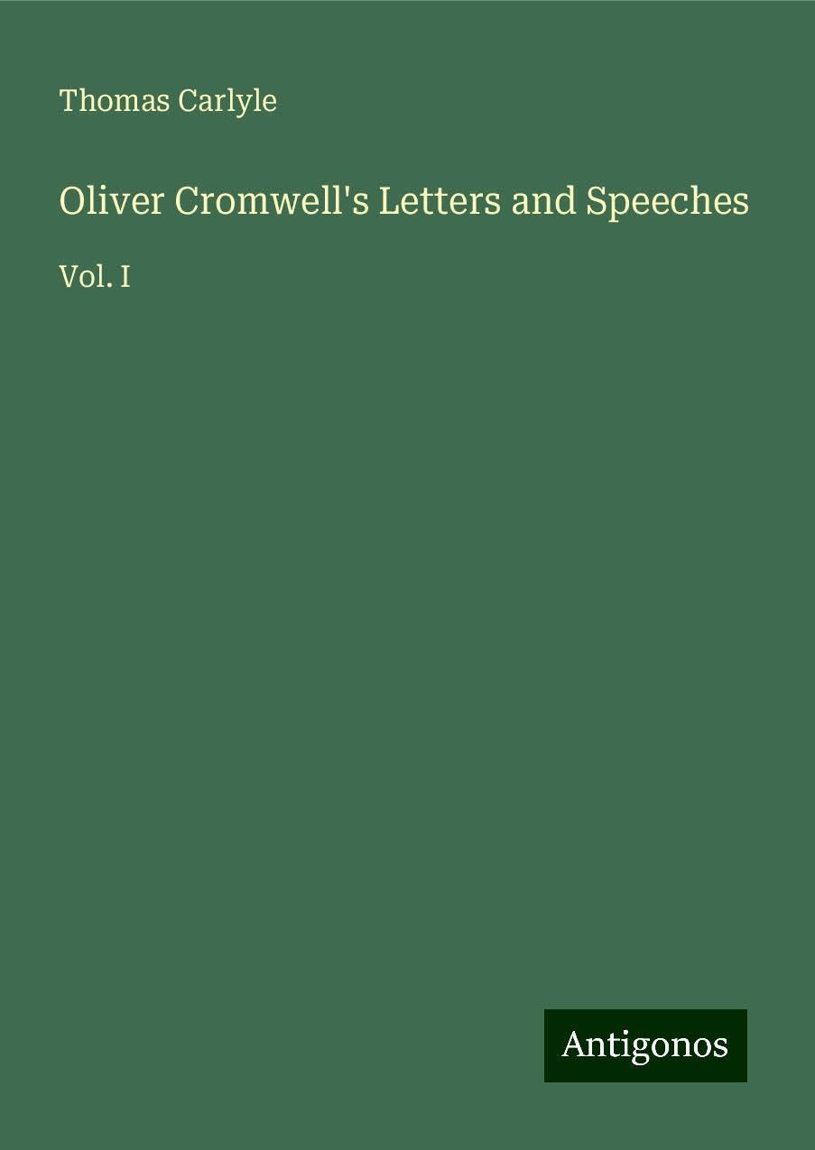 Oliver Cromwell's Letters and Speeches: Vol. I